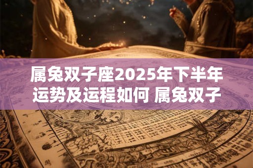 属兔双子座2025年下半年运势及运程如何 属兔双子座2025年下半年运势及运程如何看