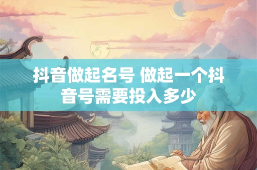 抖音做起名号 做起一个抖音号需要投入多少