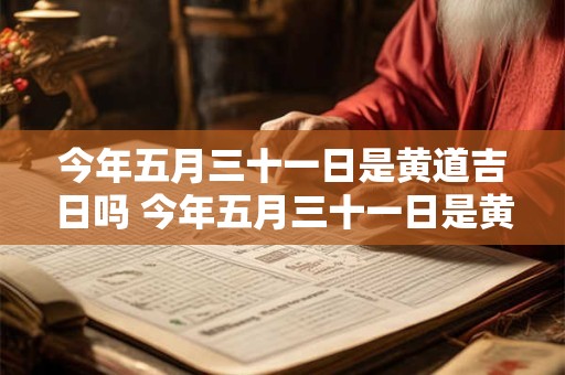 今年五月三十一日是黄道吉日吗 今年五月三十一日是黄道吉日吗为什么