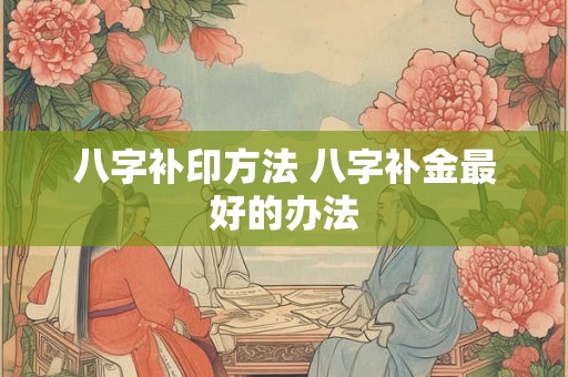 八字补印方法 八字补金最好的办法