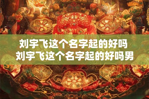 刘宇飞这个名字起的好吗 刘宇飞这个名字起的好吗男孩