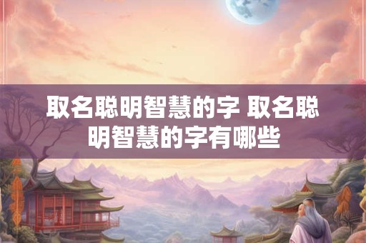 取名聪明智慧的字 取名聪明智慧的字有哪些