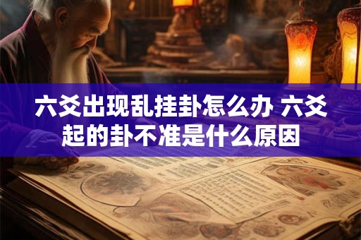 六爻出现乱挂卦怎么办 六爻起的卦不准是什么原因