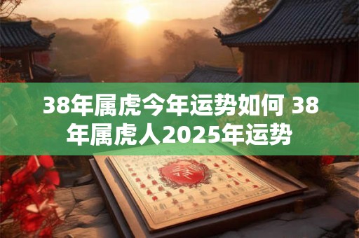 38年属虎今年运势如何 38年属虎人2025年运势