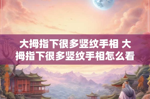 大拇指下很多竖纹手相 大拇指下很多竖纹手相怎么看