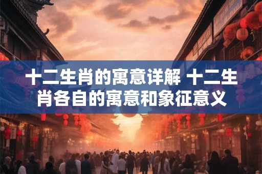 十二生肖的寓意详解 十二生肖各自的寓意和象征意义