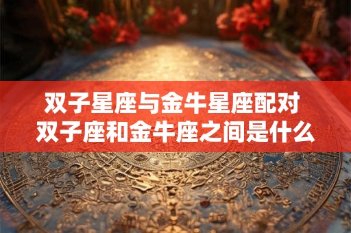 双子星座与金牛星座配对 双子座和金牛座之间是什么星座