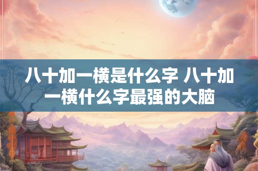八十加一横是什么字 八十加一横什么字最强的大脑