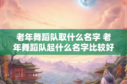 老年舞蹈队取什么名字 老年舞蹈队起什么名字比较好