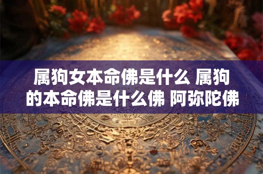 属狗女本命佛是什么 属狗的本命佛是什么佛 阿弥陀佛