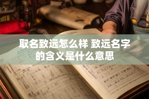 取名致远怎么样 致远名字的含义是什么意思