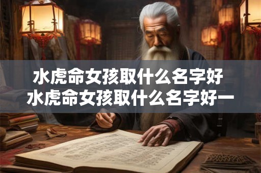 水虎命女孩取什么名字好 水虎命女孩取什么名字好一点