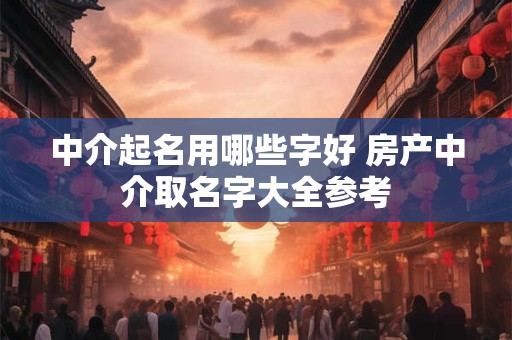 中介起名用哪些字好 房产中介取名字大全参考