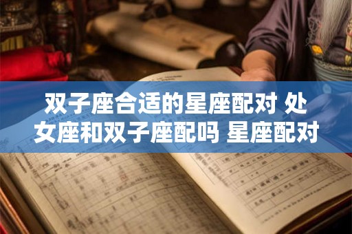 双子座合适的星座配对 处女座和双子座配吗 星座配对