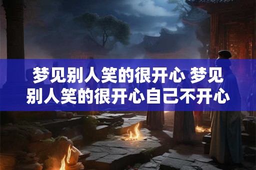 梦见别人笑的很开心 梦见别人笑的很开心自己不开心什么意思