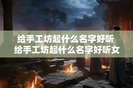给手工坊起什么名字好听 给手工坊起什么名字好听女生