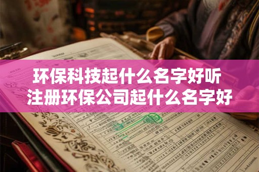环保科技起什么名字好听 注册环保公司起什么名字好