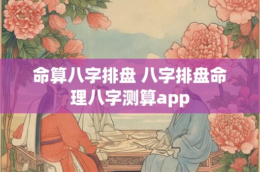 命算八字排盘 八字排盘命理八字测算app