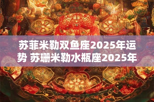 苏菲米勒双鱼座2025年运势 苏珊米勒水瓶座2025年2月