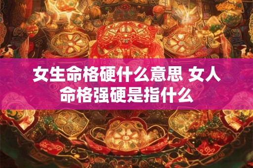 女生命格硬什么意思 女人命格强硬是指什么
