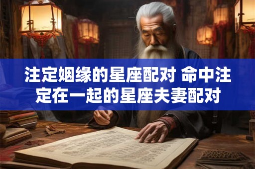 详细阅读:注定姻缘的星座配对 命中注定在一起的星座夫妻配对 注定姻缘的星座配对 命中注定在一起的星座夫妻配对