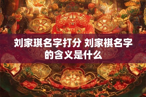 刘家琪名字打分 刘家祺名字的含义是什么
