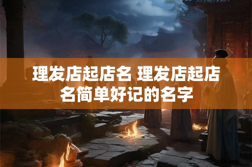 理发店起店名 理发店起店名简单好记的名字