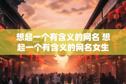想起一个有含义的网名 想起一个有含义的网名女生