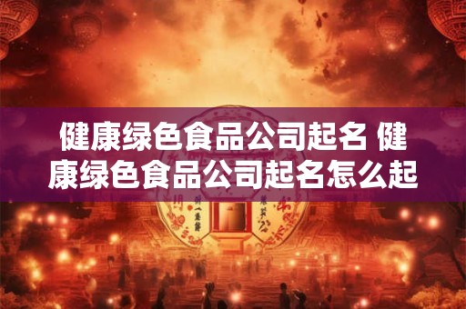 健康绿色食品公司起名 健康绿色食品公司起名怎么起