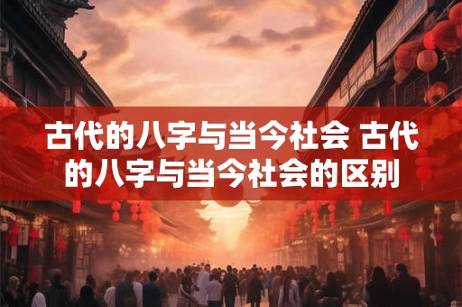 古代的八字与当今社会 古代的八字与当今社会的区别