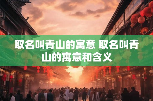 取名叫青山的寓意 取名叫青山的寓意和含义