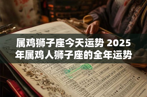 属鸡狮子座今天运势 2025年属鸡人狮子座的全年运势