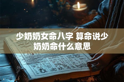 少奶奶女命八字 算命说少奶奶命什么意思 少奶奶女命八字 算命说少奶奶命什么意思