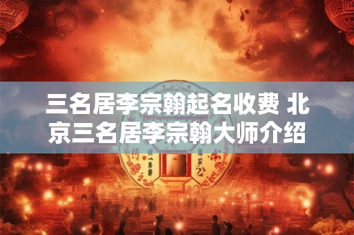 三名居李宗翰起名收费 北京三名居李宗翰大师介绍