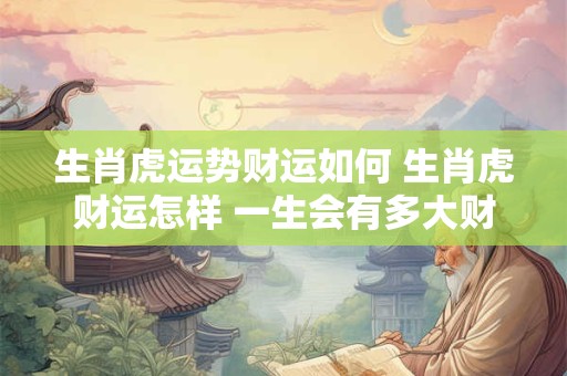 生肖虎运势财运如何 生肖虎财运怎样 一生会有多大财富