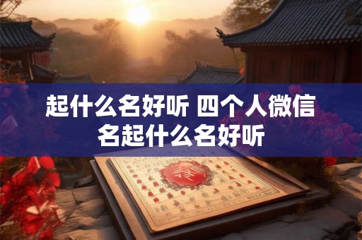 起什么名好听 四个人微信名起什么名好听