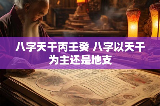 八字天干丙壬癸 八字以天干为主还是地支