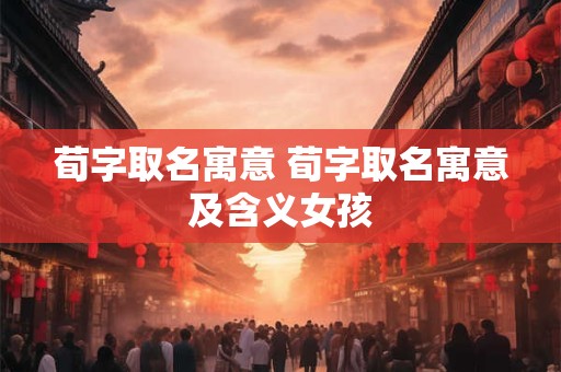 荀字取名寓意 荀字取名寓意及含义女孩