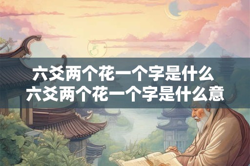 六爻两个花一个字是什么 六爻两个花一个字是什么意思
