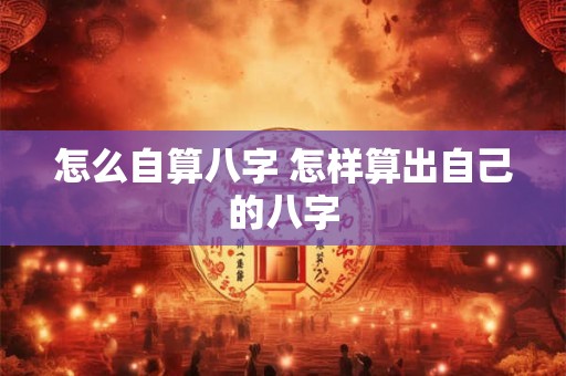 怎么自算八字 怎样算出自己的八字