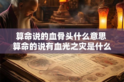 算命说的血骨头什么意思 算命的说有血光之灾是什么意思