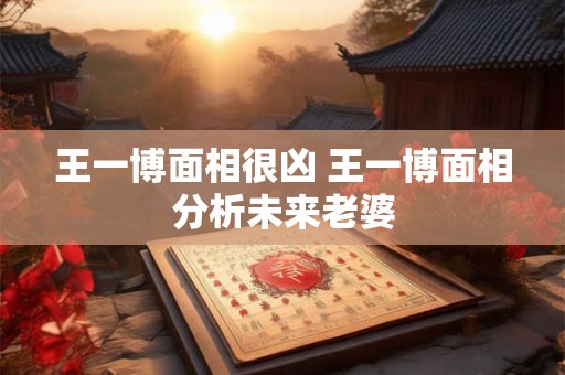 王一博面相很凶 王一博面相分析未来老婆