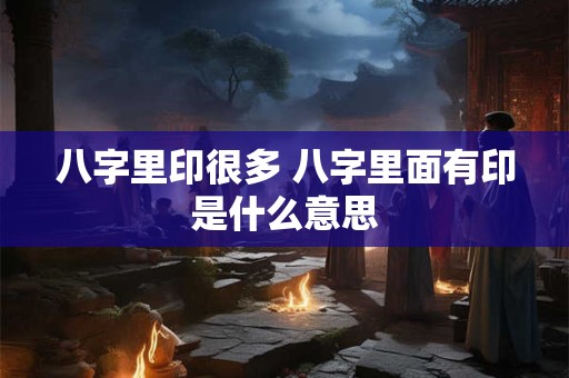 八字里印很多 八字里面有印是什么意思