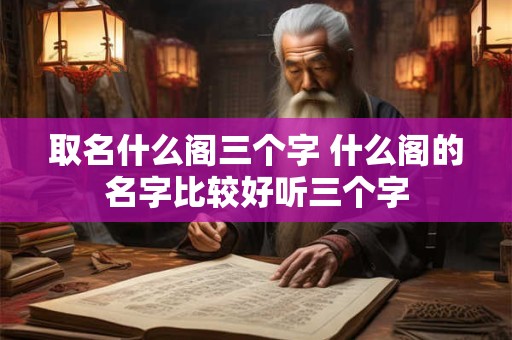 取名什么阁三个字 什么阁的名字比较好听三个字