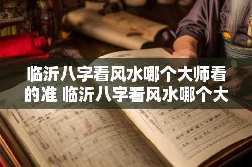 临沂八字看风水哪个大师看的准 临沂八字看风水哪个大师看的准一点