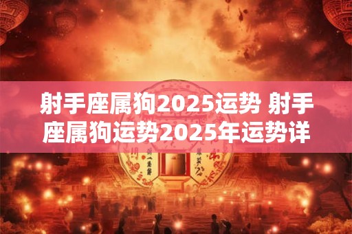 射手座属狗2025运势 射手座属狗运势2025年运势详解