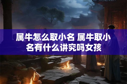 属牛怎么取小名 属牛取小名有什么讲究吗女孩