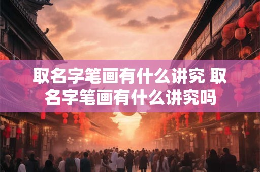 取名字笔画有什么讲究 取名字笔画有什么讲究吗