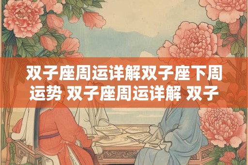 双子座周运详解双子座下周运势 双子座周运详解 双子座下周运势