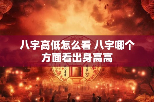 八字高低怎么看 八字哪个方面看出身高高